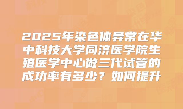 2025年染色体异常在华中科技大学同济医学院生殖医学中心做三代试管的成功率有多少?如何提升