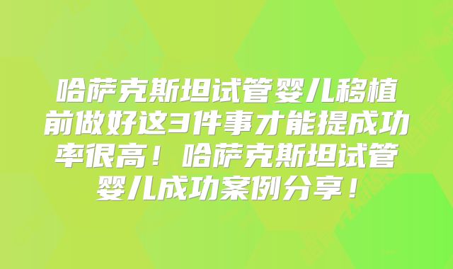 哈萨克斯坦试管婴儿移植前做好这3件事才能提成功率很高!哈萨克斯坦试管婴儿成功案例分享!