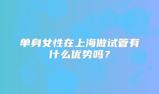 单身女性在上海做试管有什么优势吗？