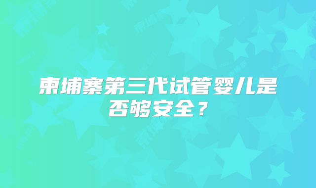 柬埔寨第三代试管婴儿是否够安全?