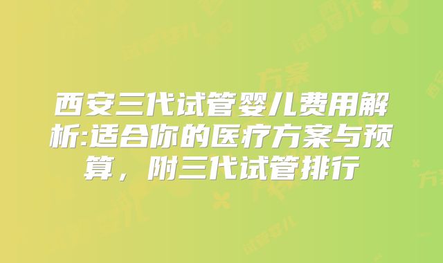 西安三代试管婴儿费用解析:适合你的医疗方案与预算，附三代试管排行