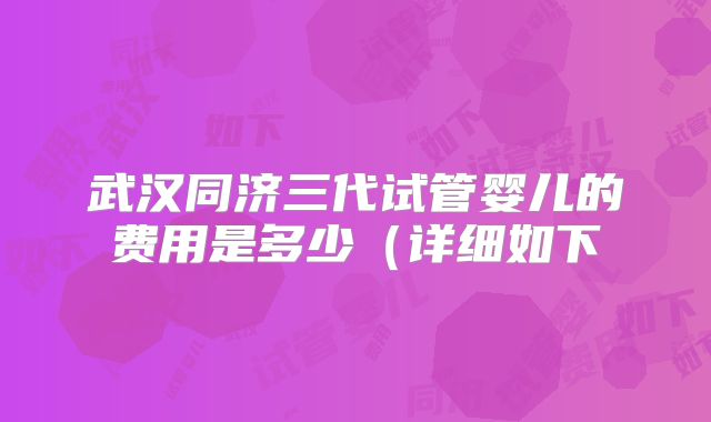 武汉同济三代试管婴儿的费用是多少(详细如下