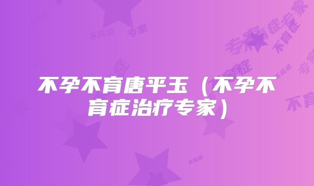 不孕不育唐平玉（不孕不育症治疗专家）