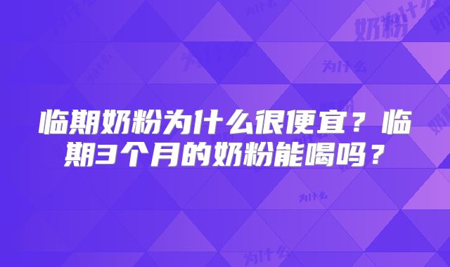 临期奶粉为什么很便宜？临期3个月的奶粉能喝吗？