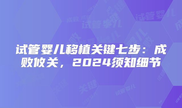 试管婴儿移植关键七步:成败攸关,2024须知细节