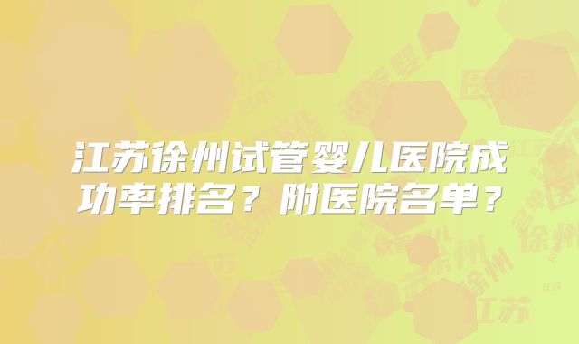 江苏徐州试管婴儿医院成功率排名?附医院名单?