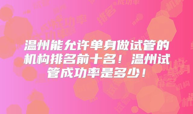 温州能允许单身做试管的机构排名前十名！温州试管成功率是多少！