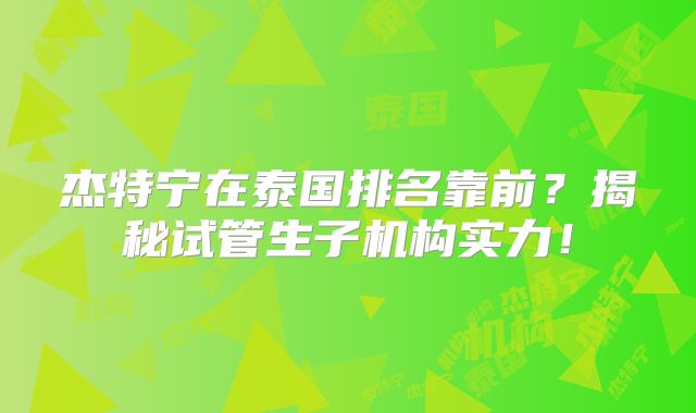 杰特宁在泰国排名靠前？揭秘试管生子机构实力！
