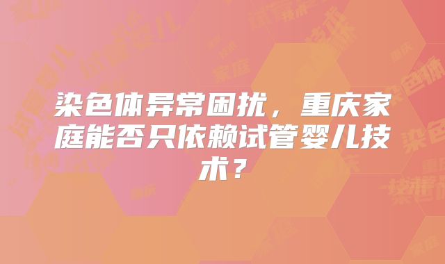 染色体异常困扰,重庆家庭能否只依赖试管婴儿技术?
