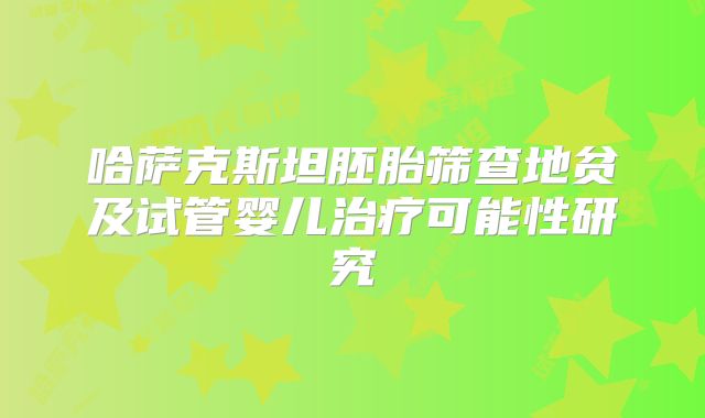 哈萨克斯坦胚胎筛查地贫及试管婴儿治疗可能性研究