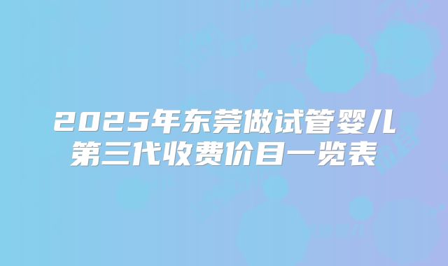 2025年东莞做试管婴儿第三代收费价目一览表