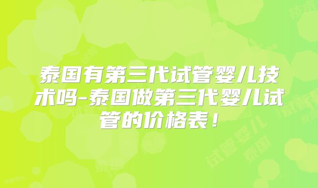 泰国有第三代试管婴儿技术吗-泰国做第三代婴儿试管的价格表！