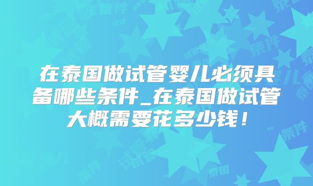 在泰国做试管婴儿必须具备哪些条件_在泰国做试管大概需要花多少钱!