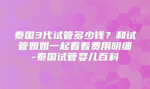 泰国3代试管多少钱?和试管姐姐一起看看费用明细-泰国试管婴儿百科