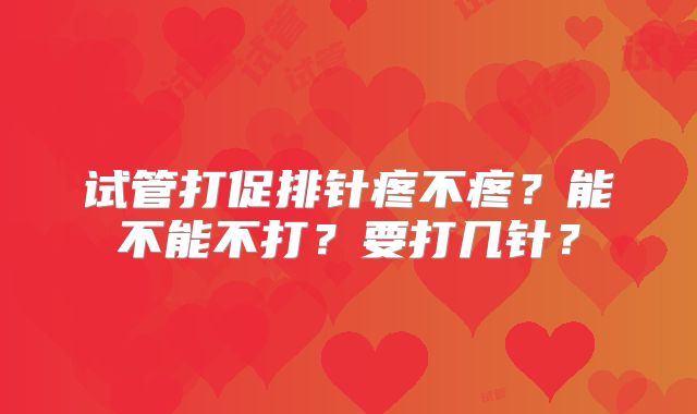 试管打促排针疼不疼？能不能不打？要打几针？