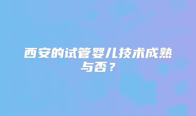 西安的试管婴儿技术成熟与否？