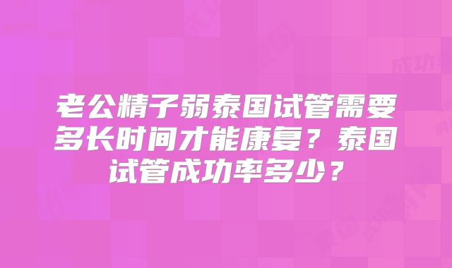老公精子弱泰国试管需要多长时间才能康复？泰国试管成功率多少？