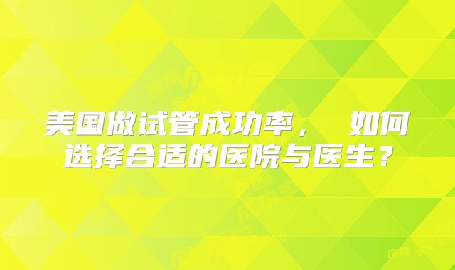美国做试管成功率， 如何选择合适的医院与医生？