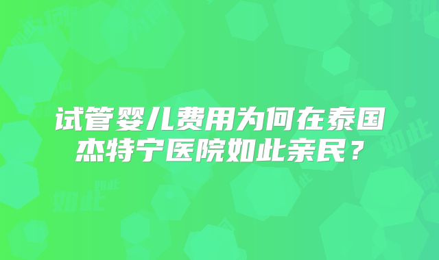 试管婴儿费用为何在泰国杰特宁医院如此亲民？