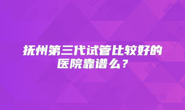 抚州第三代试管比较好的医院靠谱么？