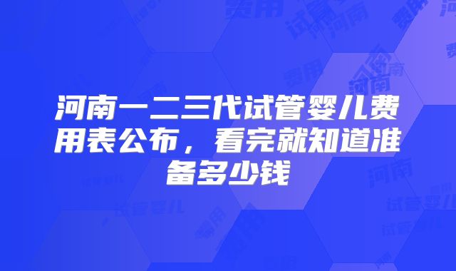 河南一二三代试管婴儿费用表公布,看完就知道准备多少钱