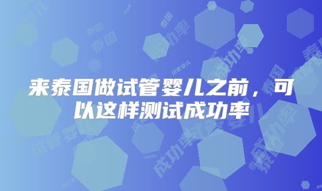 来泰国做试管婴儿之前，可以这样测试成功率