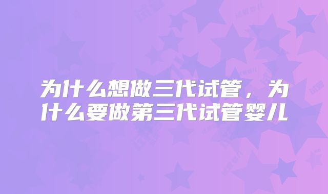 为什么想做三代试管，为什么要做第三代试管婴儿