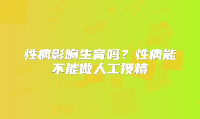 性病影响生育吗？性病能不能做人工授精