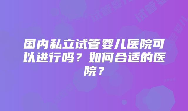 国内私立试管婴儿医院可以进行吗？如何合适的医院？