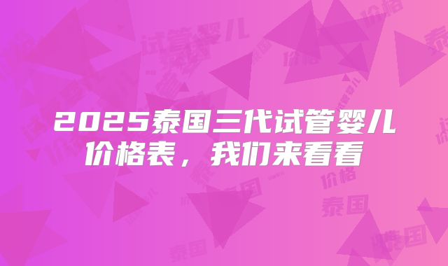2025泰国三代试管婴儿价格表,我们来看看