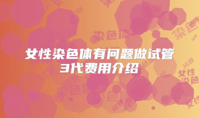 女性染色体有问题做试管3代费用介绍