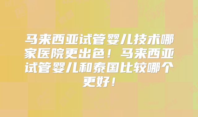 马来西亚试管婴儿技术哪家医院更出色！马来西亚试管婴儿和泰国比较哪个更好！