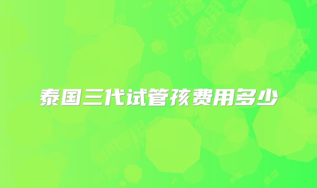 泰国三代试管孩费用多少