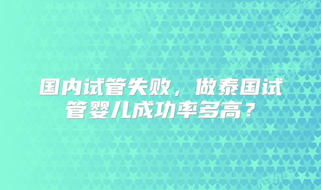 国内试管失败，做泰国试管婴儿成功率多高？