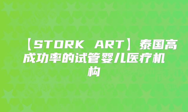 【STORK ART】泰国高成功率的试管婴儿医疗机构