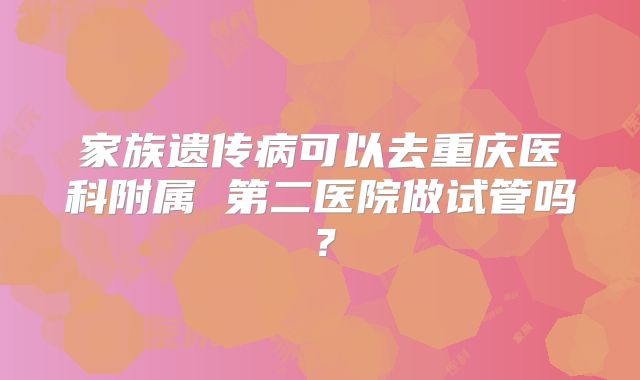 家族遗传病可以去重庆医科附属 第二医院做试管吗？