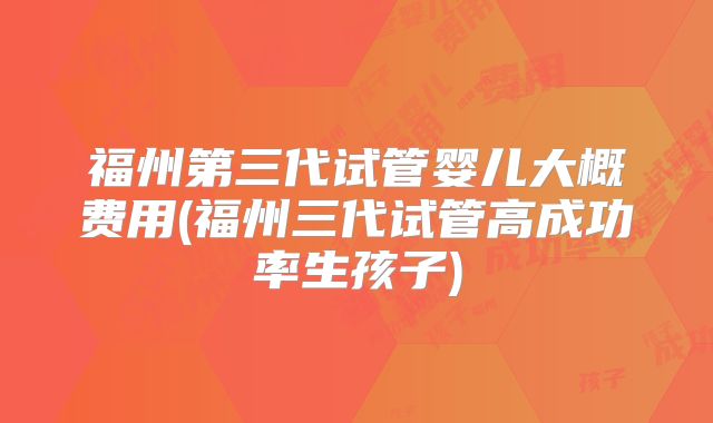 福州第三代试管婴儿大概费用(福州三代试管高成功率生孩子)