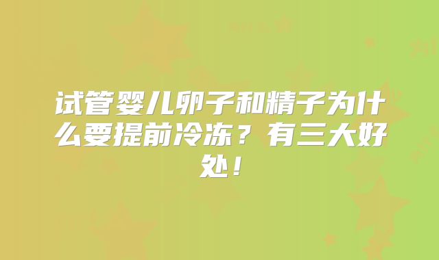 试管婴儿卵子和精子为什么要提前冷冻？有三大好处！