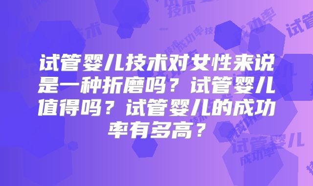 试管婴儿技术对女性来说是一种折磨吗？试管婴儿值得吗？试管婴儿的成功率有多高？