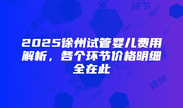2025徐州试管婴儿费用解析，各个环节价格明细全在此