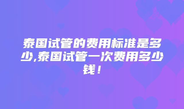 泰国试管的费用标准是多少,泰国试管一次费用多少钱！