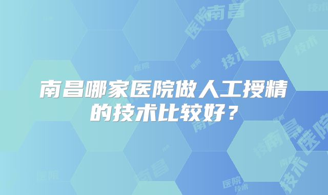 南昌哪家医院做人工授精的技术比较好？