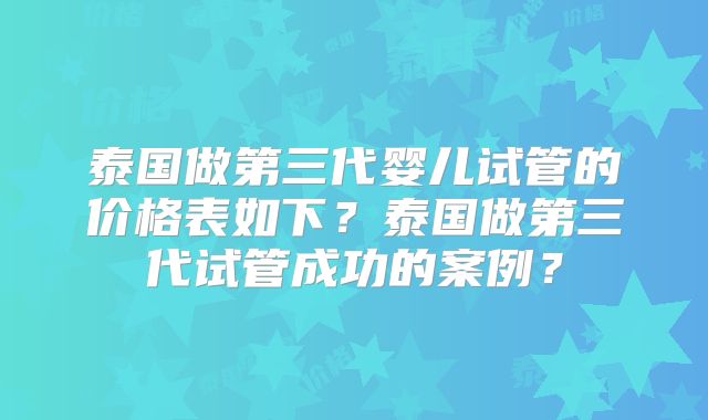 泰国做第三代婴儿试管的价格表如下?泰国做第三代试管成功的案例?