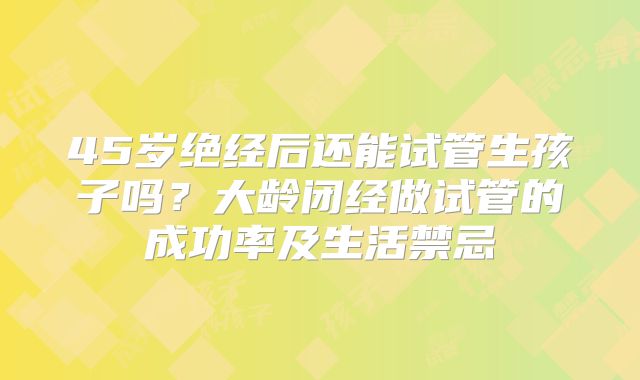 45岁绝经后还能试管生孩子吗？大龄闭经做试管的成功率及生活禁忌