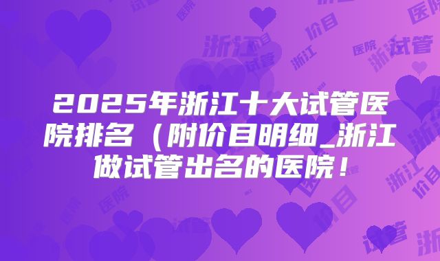2025年浙江十大试管医院排名（附价目明细_浙江做试管出名的医院！
