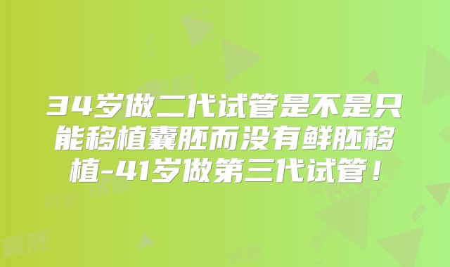 34岁做二代试管是不是只能移植囊胚而没有鲜胚移植-41岁做第三代试管!