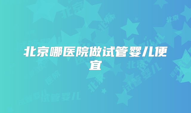 北京哪医院做试管婴儿便宜