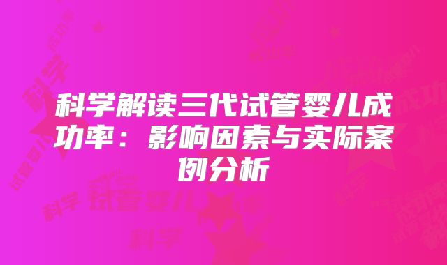 科学解读三代试管婴儿成功率：影响因素与实际案例分析