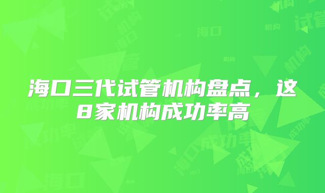 海口三代试管机构盘点，这8家机构成功率高