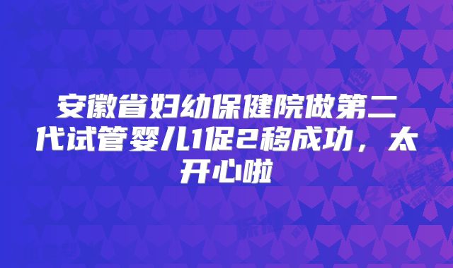 安徽省妇幼保健院做第二代试管婴儿1促2移成功，太开心啦